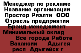 Менеджер по рекламе › Название организации ­ Простор-Риэлти, ООО › Отрасль предприятия ­ Брэнд-менеджмент › Минимальный оклад ­ 70 000 - Все города Работа » Вакансии   . Адыгея респ.,Адыгейск г.